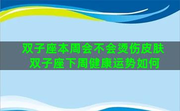 双子座本周会不会烫伤皮肤 双子座下周健康运势如何